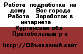 Работа (подработка) на дому   - Все города Работа » Заработок в интернете   . Курганская обл.,Притобольный р-н